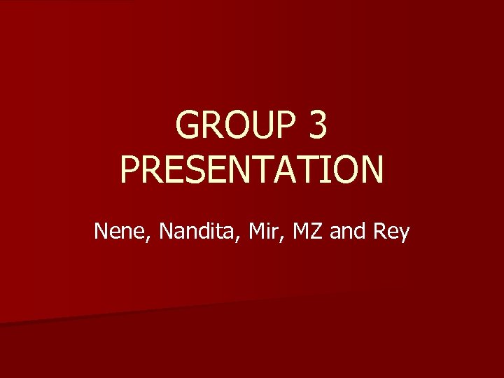 GROUP 3 PRESENTATION Nene, Nandita, Mir, MZ and Rey 