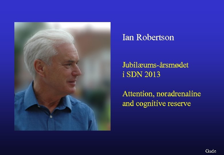 Ian Robertson Jubilæums-årsmødet i SDN 2013 Attention, noradrenaline and cognitive reserve Gade 