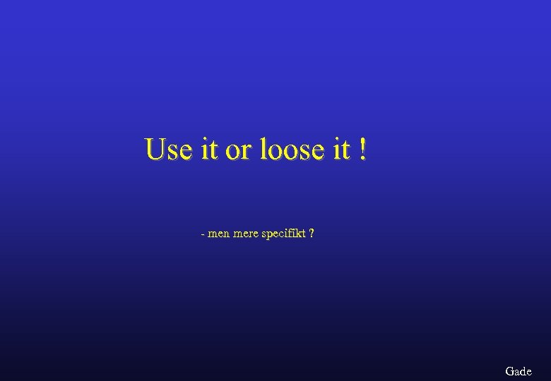 Use it or loose it ! - men mere specifikt ? Gade 