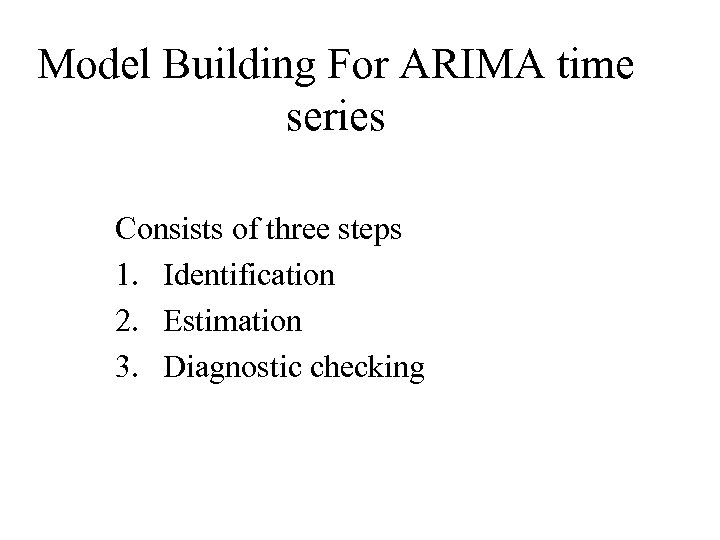 Model Building For ARIMA time series Consists of three steps 1. Identification 2. Estimation