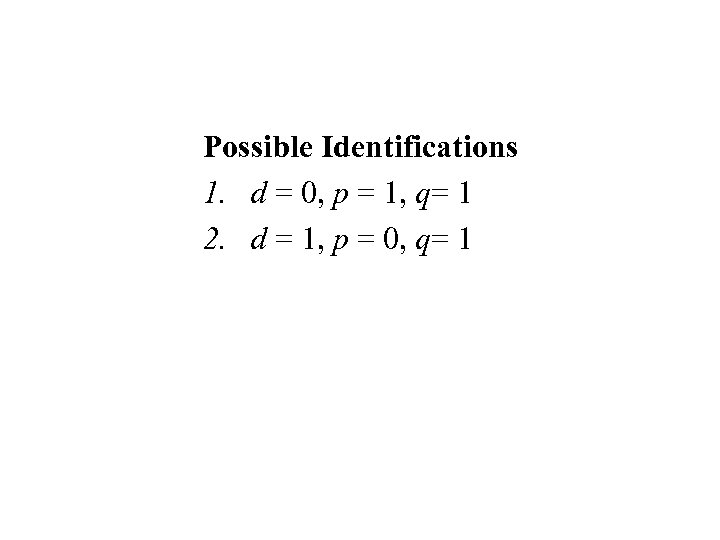 Possible Identifications 1. d = 0, p = 1, q= 1 2. d =