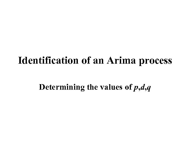 Identification of an Arima process Determining the values of p, d, q 