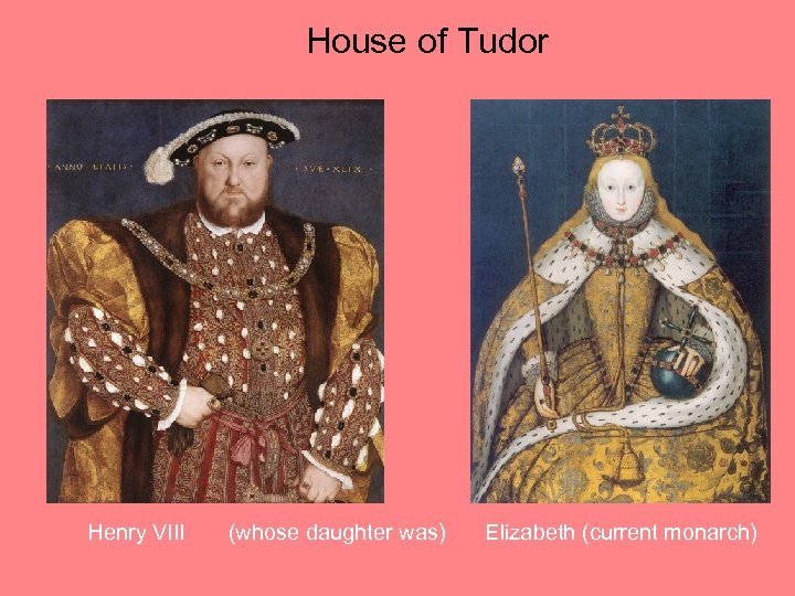 House of Tudor Henry VIII (whose daughter was) Elizabeth (current monarch) 