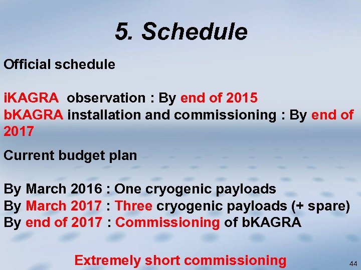 5. Schedule Official schedule i. KAGRA observation : By end of 2015 b. KAGRA