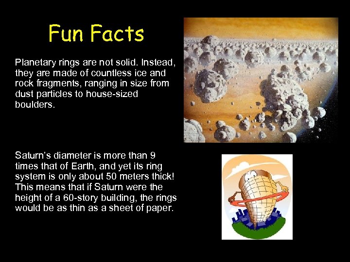 Fun Facts Planetary rings are not solid. Instead, they are made of countless ice