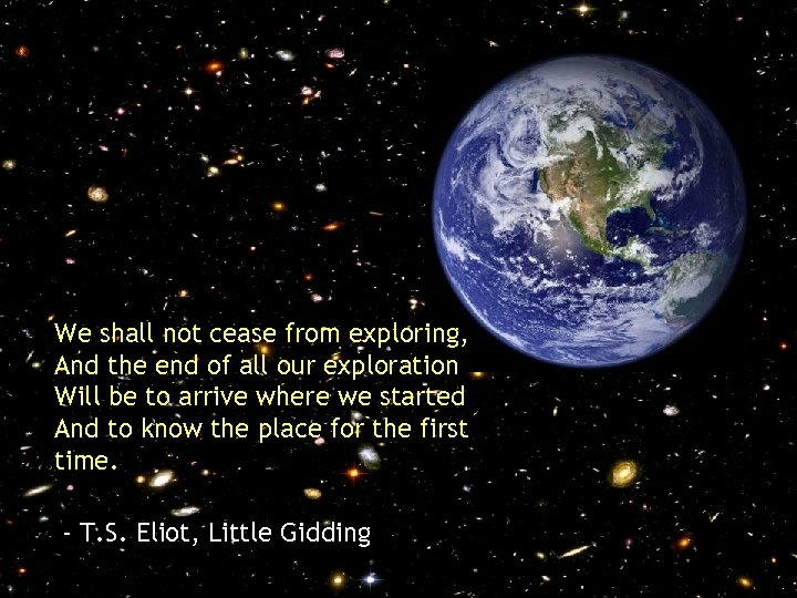 We shall not cease from exploring, And the end of all our exploration Will