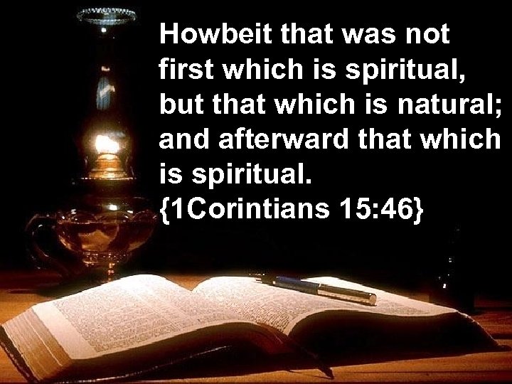 Howbeit that was not first which is spiritual, but that which is natural; and