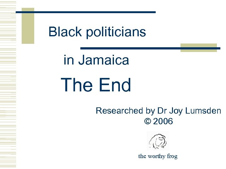 Black politicians in Jamaica The End Researched by Dr Joy Lumsden © 2006 the