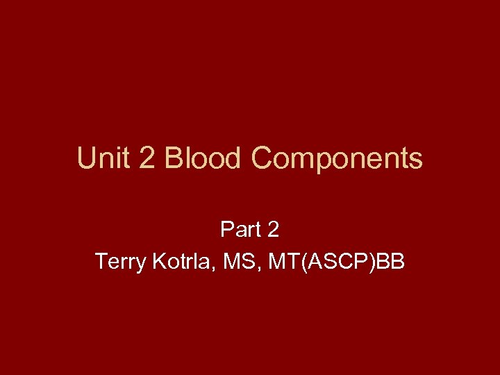 Unit 2 Blood Components Part 2 Terry Kotrla, MS, MT(ASCP)BB 