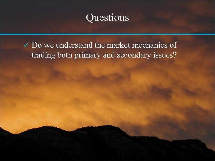 Questions ü Do we understand the market mechanics of trading both primary and secondary