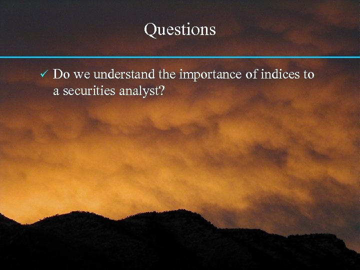 Questions ü Do we understand the importance of indices to a securities analyst? 