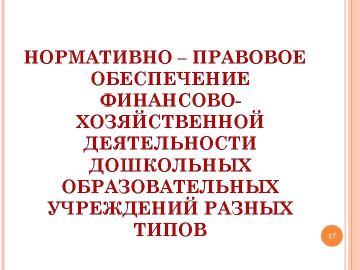 НОРМАТИВНО – ПРАВОВОЕ ОБЕСПЕЧЕНИЕ ФИНАНСОВОХОЗЯЙСТВЕННОЙ ДЕЯТЕЛЬНОСТИ ДОШКОЛЬНЫХ ОБРАЗОВАТЕЛЬНЫХ УЧРЕЖДЕНИЙ РАЗНЫХ ТИПОВ 17 