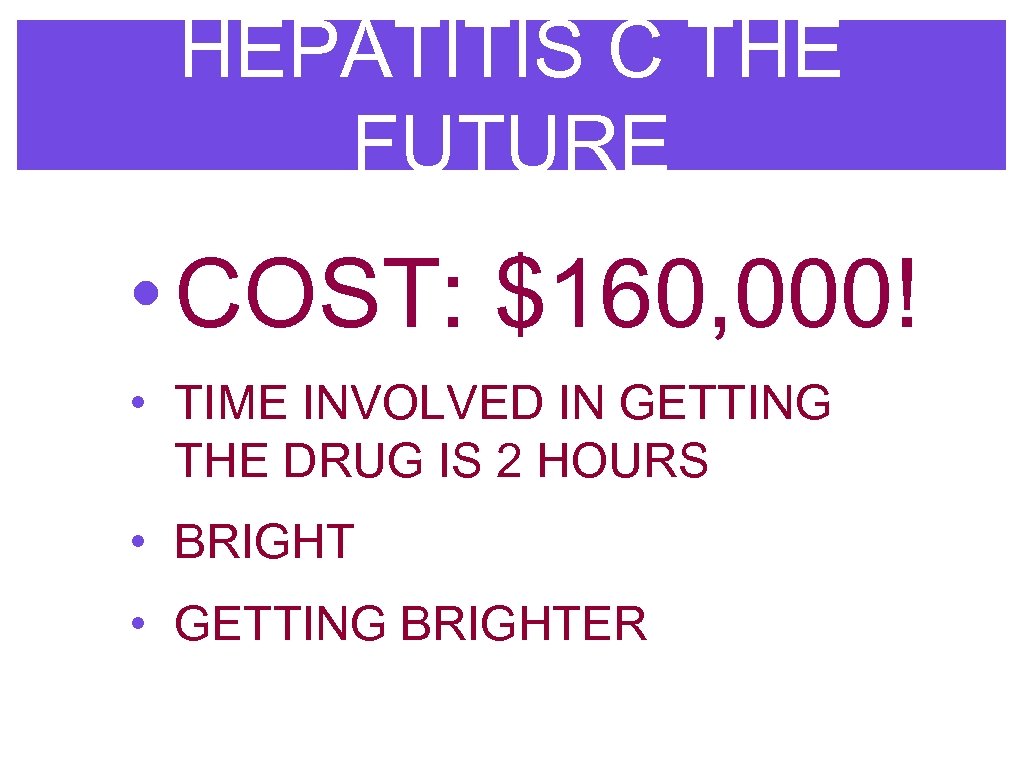HEPATITIS C THE FUTURE • COST: $160, 000! • TIME INVOLVED IN GETTING THE