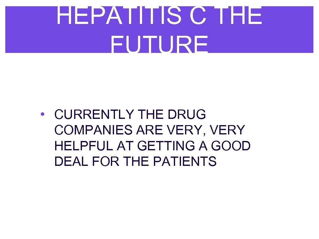 HEPATITIS C THE FUTURE • CURRENTLY THE DRUG COMPANIES ARE VERY, VERY HELPFUL AT