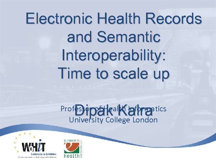 Electronic Health Records and Semantic Interoperability: Time to scale up Dipak Kalra Professor of