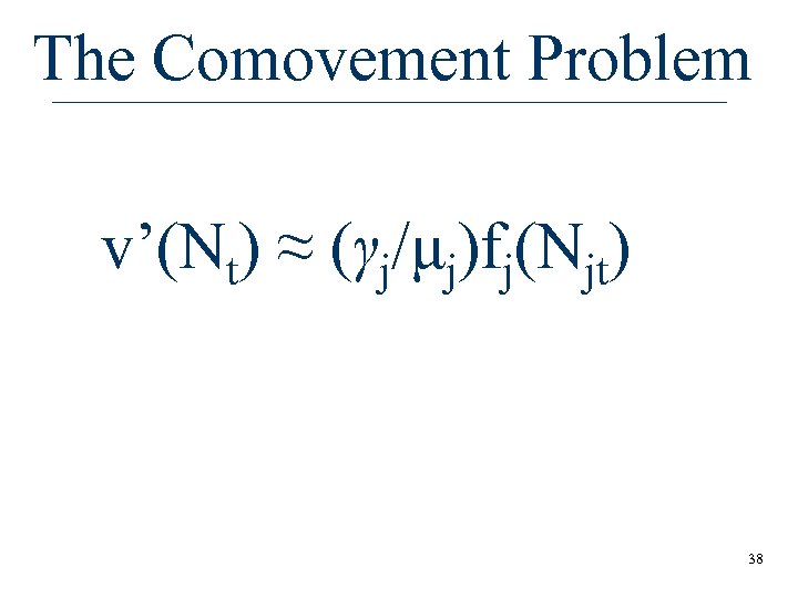 The Comovement Problem v’(Nt) ≈ (γj/μj)fj(Njt) 38 