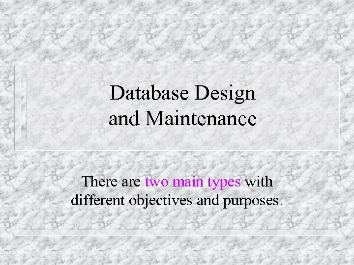 Database Design and Maintenance There are two main types with different objectives and purposes.