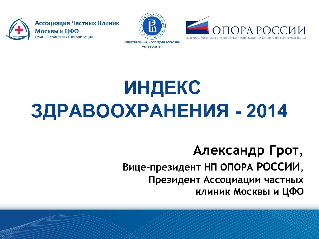 национальный исследовательский университет ИНДЕКС ЗДРАВООХРАНЕНИЯ - 2014 Александр Грот, Вице-президент НП ОПОРА РОССИИ, Президент