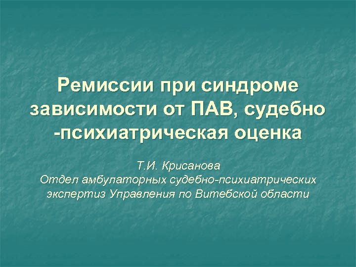 Ремиссии при синдроме зависимости от ПАВ, судебно -психиатрическая оценка Т. И. Крисанова Отдел амбулаторных