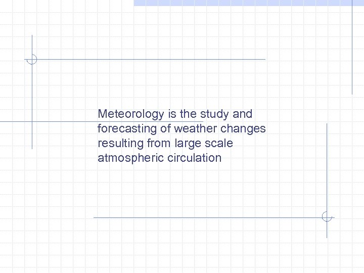 Meteorology is the study and forecasting of weather changes resulting from large scale atmospheric