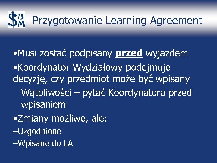 Przygotowanie Learning Agreement • Musi zostać podpisany przed wyjazdem • Koordynator Wydziałowy podejmuje decyzję,