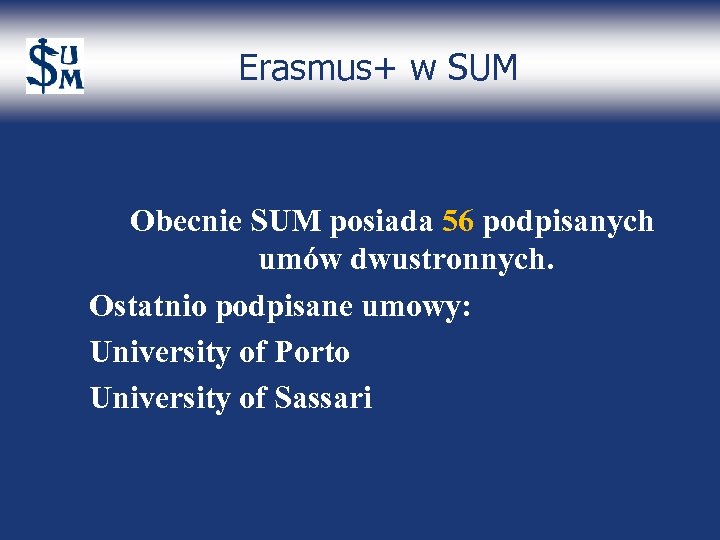 Erasmus+ w SUM Obecnie SUM posiada 56 podpisanych umów dwustronnych. Ostatnio podpisane umowy: University