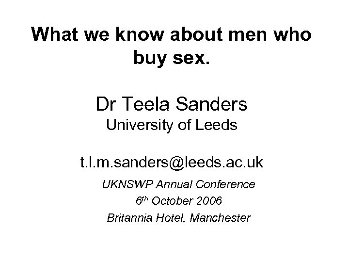 What we know about men who buy sex. Dr Teela Sanders University of Leeds