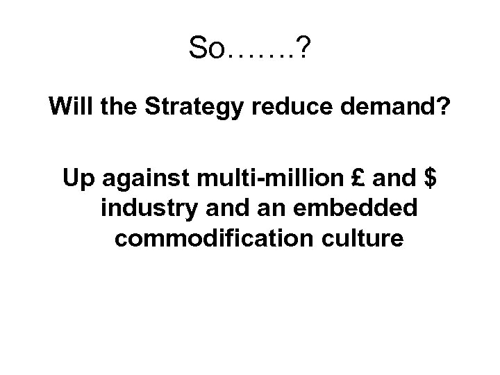So……. ? Will the Strategy reduce demand? Up against multi-million £ and $ industry