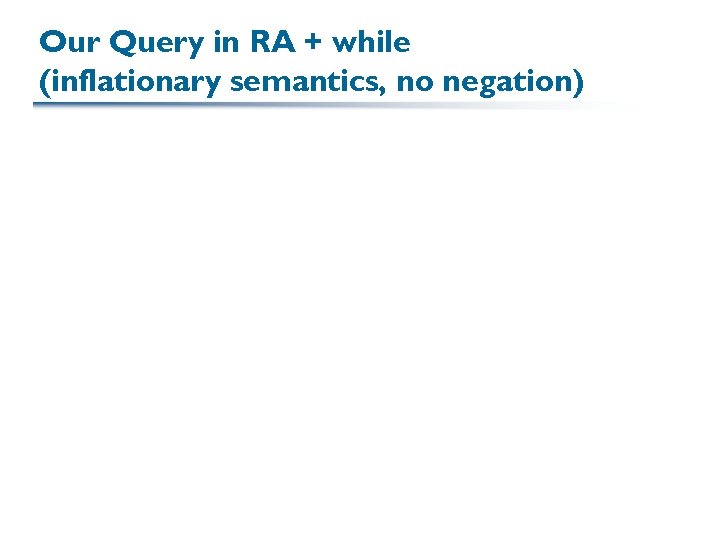 Our Query in RA + while (inflationary semantics, no negation) 