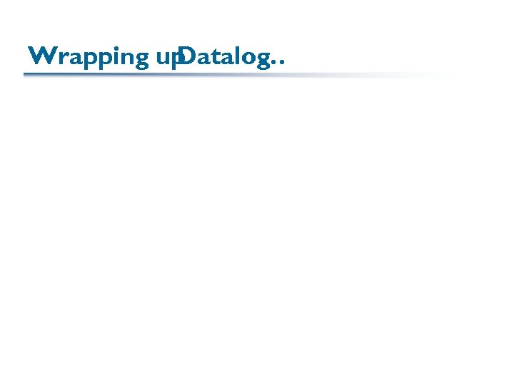 Wrapping up Datalog … 