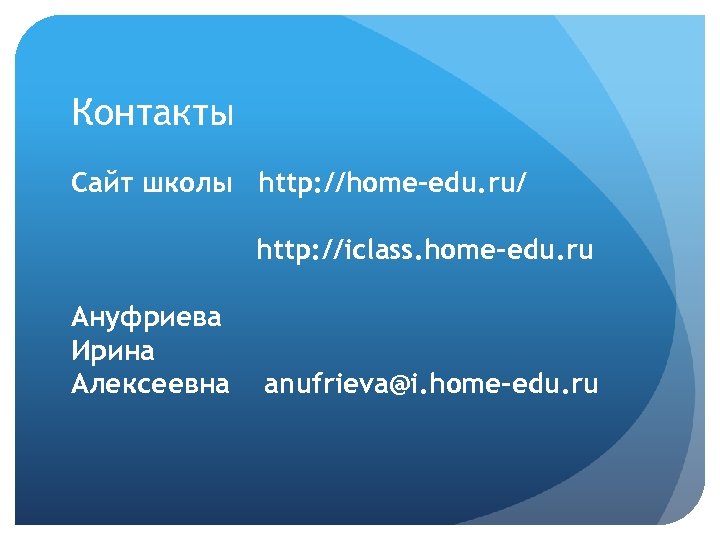 Контакты Сайт школы http: //home-edu. ru/ http: //iclass. home-edu. ru Ануфриева Ирина Алексеевна anufrieva@i.