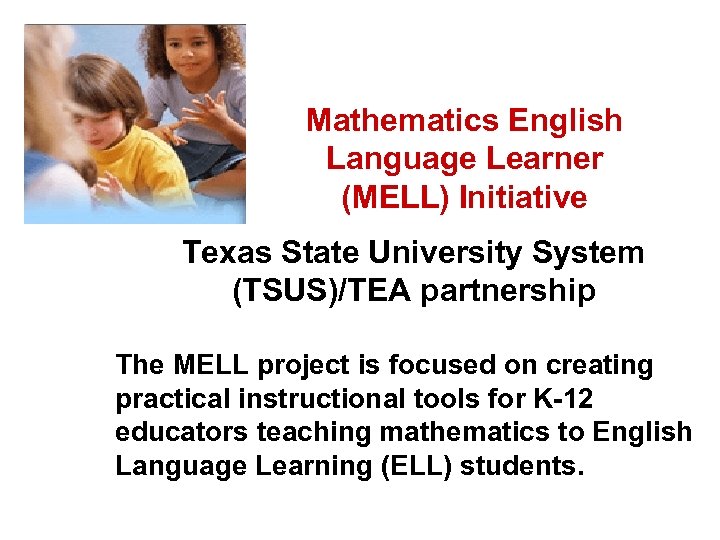 Mathematics English Language Learner (MELL) Initiative Texas State University System (TSUS)/TEA partnership The MELL