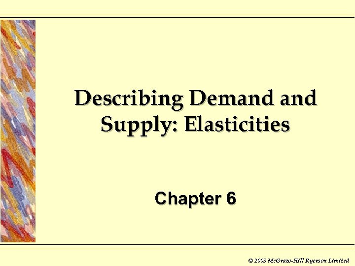 Describing Demand Supply: Elasticities Chapter 6 © 2003 Mc. Graw-Hill Ryerson Limited 