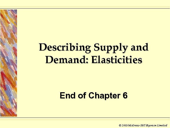 Describing Supply and Demand: Elasticities End of Chapter 6 © 2003 Mc. Graw-Hill Ryerson