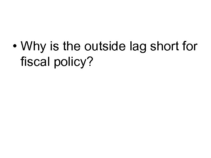  • Why is the outside lag short for fiscal policy? 