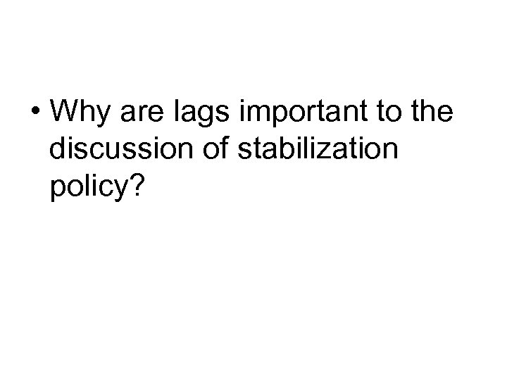  • Why are lags important to the discussion of stabilization policy? 