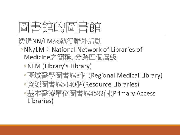 圖書館的圖書館 透過NN/LM來執行聯外活動 ◦ NN/LM：National Network of Libraries of Medicine之簡稱, 分為四個層級 ◦ NLM (Library’s Library)