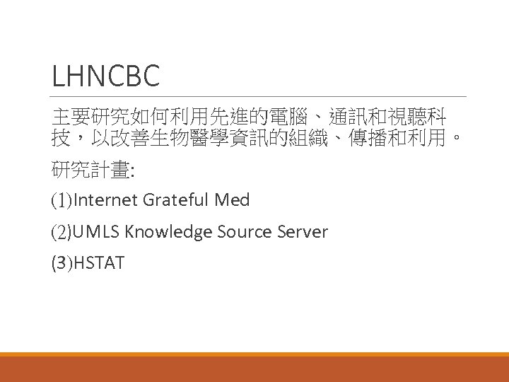 LHNCBC 主要研究如何利用先進的電腦、通訊和視聽科 技，以改善生物醫學資訊的組織、傳播和利用。 研究計畫: (1)Internet Grateful Med (2)UMLS Knowledge Source Server (3)HSTAT 