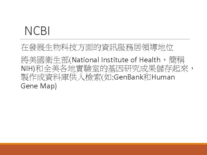 NCBI 在發展生物科技方面的資訊服務居領導地位 將美國衛生部(National Institute of Health，簡稱 NIH)和全美各地實驗室的基因研究成果儲存起來， 製作成資料庫供人檢索(如: Gen. Bank和Human Gene Map) 