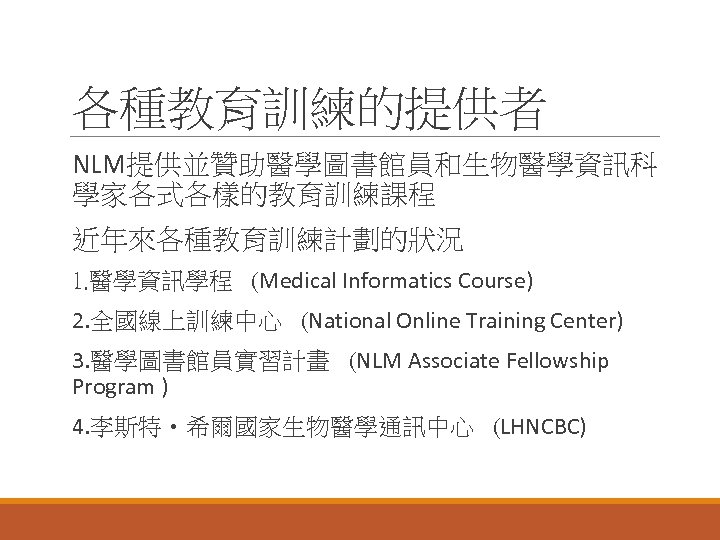 各種教育訓練的提供者 NLM提供並贊助醫學圖書館員和生物醫學資訊科 學家各式各樣的教育訓練課程 近年來各種教育訓練計劃的狀況 1. 醫學資訊學程 (Medical Informatics Course) 2. 全國線上訓練中心 (National Online Training