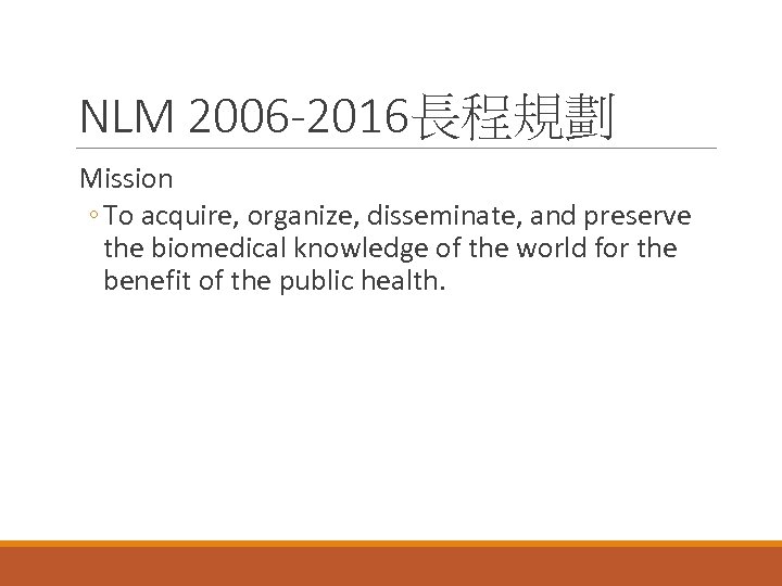 NLM 2006 -2016長程規劃 Mission ◦ To acquire, organize, disseminate, and preserve the biomedical knowledge