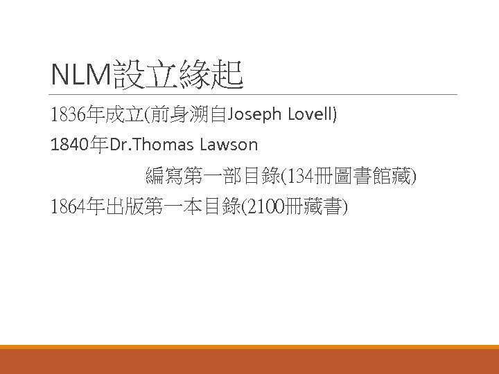 NLM設立緣起 1836年成立(前身溯自Joseph Lovell) 1840年Dr. Thomas Lawson 編寫第一部目錄(134冊圖書館藏) 1864年出版第一本目錄(2100冊藏書) 