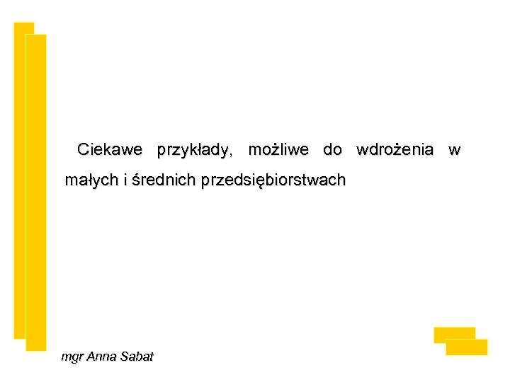 Ciekawe przykłady, możliwe do wdrożenia w małych i średnich przedsiębiorstwach mgr Anna Sabat 