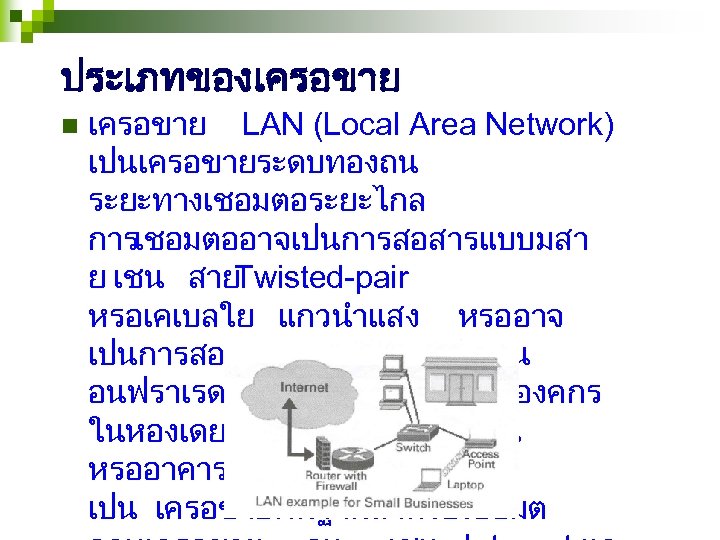 ประเภทของเครอขาย n เครอขาย LAN (Local Area Network) เปนเครอขายระดบทองถน ระยะทางเชอมตอระยะไกล การเชอมตออาจเปนการสอสารแบบมสา ย เชน สาย Twisted-pair