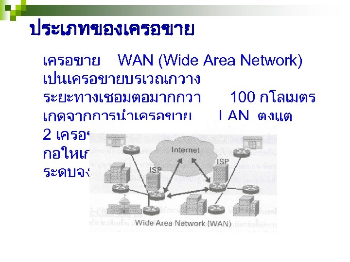 ประเภทของเครอขาย WAN (Wide Area Network) เปนเครอขายบรเวณกวาง ระยะทางเชอมตอมากกวา 100 กโลเมตร เกดจากการนำเครอขาย LAN ตงแต 2 เครอขายขนไปมาเชอมตอกน