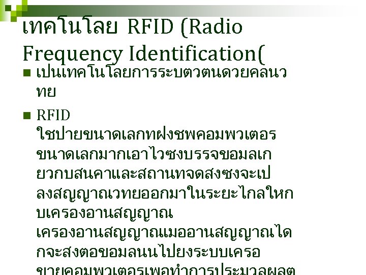 เทคโนโลย RFID (Radio Frequency Identification( เปนเทคโนโลยการระบตวตนดวยคลนว ทย n RFID ใชปายขนาดเลกทฝงชพคอมพวเตอร ขนาดเลกมากเอาไวซงบรรจขอมลเก ยวกบสนคาและสถานทจดสงซงจะเป ลงสญญาณวทยออกมาในระยะไกลใหก บเครองอานสญญาณเมออานสญญาณได