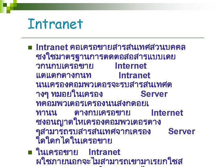 Intranet n n Intranet คอเครอขายสารสนเทศสวนบคคล ซงใชมาตรฐานการตดตอสอสารแบบเดย วกนกบเครอขาย Internet แตแตกตางกนท Intranet นนเครองคอมพวเตอรจะรบสารสนเทศต างๆ ทมอยในเครอง Server