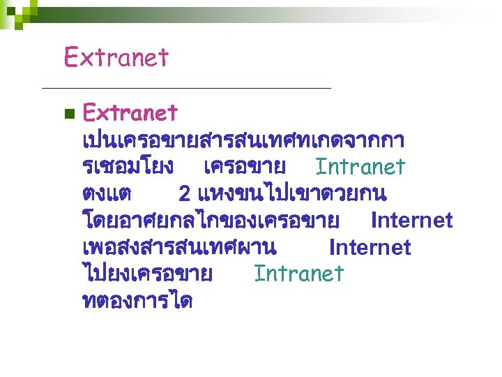 Extranet n Extranet เปนเครอขายสารสนเทศทเกดจากกา รเชอมโยง เครอขาย Intranet ตงแต 2 แหงขนไปเขาดวยกน โดยอาศยกลไกของเครอขาย Internet เพอสงสารสนเทศผาน Internet