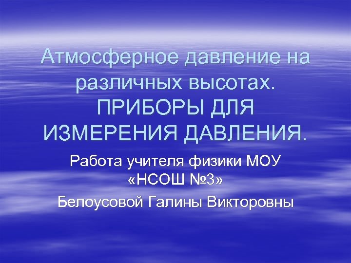 Атмосферное давление на различных высотах. ПРИБОРЫ ДЛЯ ИЗМЕРЕНИЯ ДАВЛЕНИЯ. Работа учителя физики МОУ «НСОШ