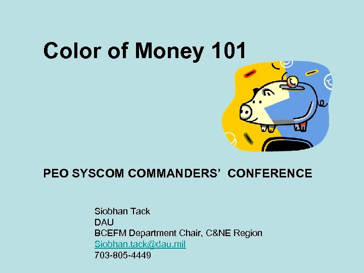 Color of Money 101 PEO SYSCOM COMMANDERS’ CONFERENCE Siobhan Tack DAU BCEFM Department Chair,